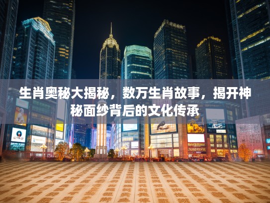 生肖奥秘大揭秘，数万生肖故事，揭开神秘面纱背后的文化传承