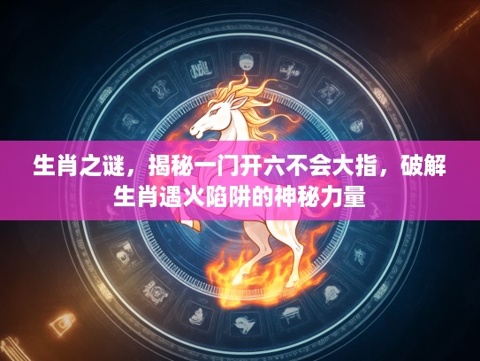 生肖之谜，揭秘一门开六不会大指，破解生肖遇火陷阱的神秘力量