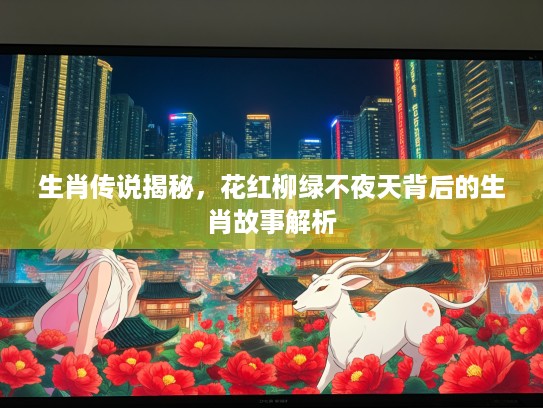 生肖传说揭秘，花红柳绿不夜天背后的生肖故事解析