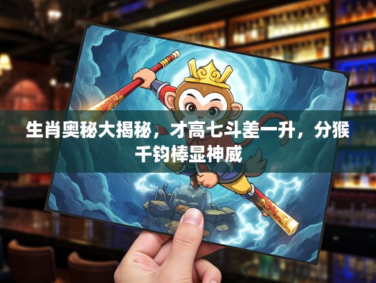 生肖奥秘大揭秘，才高七斗差一升，分猴千钧棒显神威