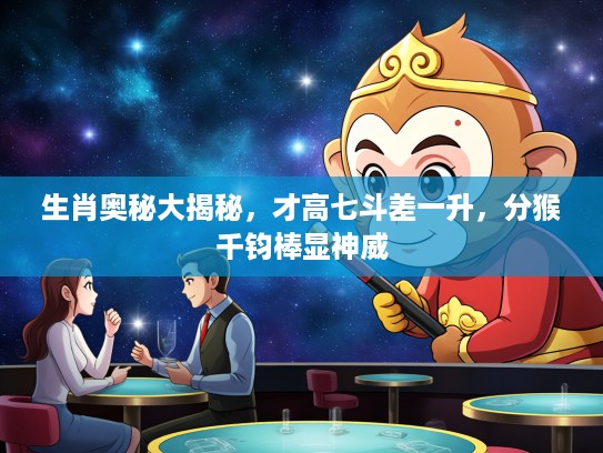 生肖奥秘大揭秘，才高七斗差一升，分猴千钧棒显神威