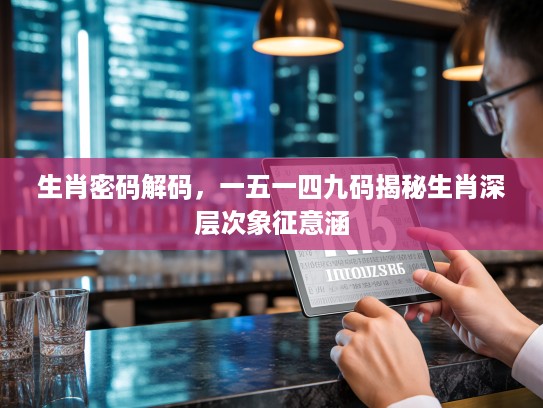 生肖密码解码，一五一四九码揭秘生肖深层次象征意涵