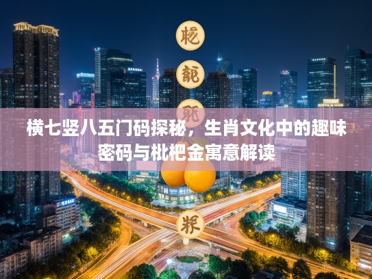 横七竖八五门码探秘，生肖文化中的趣味密码与枇杷金寓意解读