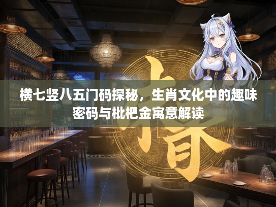 横七竖八五门码探秘，生肖文化中的趣味密码与枇杷金寓意解读