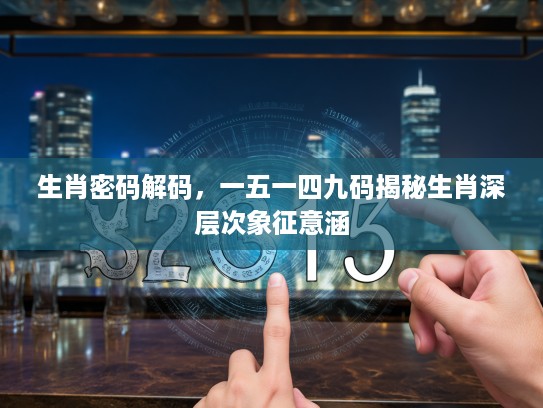 生肖密码解码，一五一四九码揭秘生肖深层次象征意涵