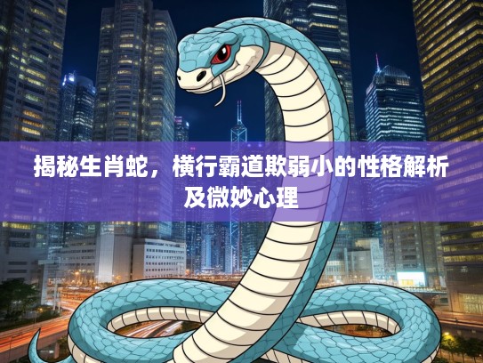 揭秘生肖蛇，横行霸道欺弱小的性格解析及微妙心理