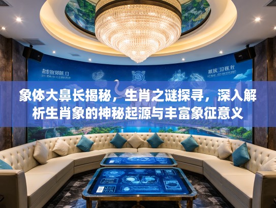 象体大鼻长揭秘，生肖之谜探寻，深入解析生肖象的神秘起源与丰富象征意义
