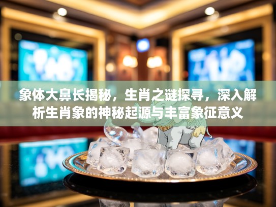 象体大鼻长揭秘，生肖之谜探寻，深入解析生肖象的神秘起源与丰富象征意义