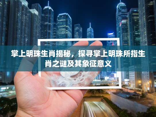 掌上明珠生肖揭秘，探寻掌上明珠所指生肖之谜及其象征意义