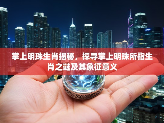 掌上明珠生肖揭秘，探寻掌上明珠所指生肖之谜及其象征意义