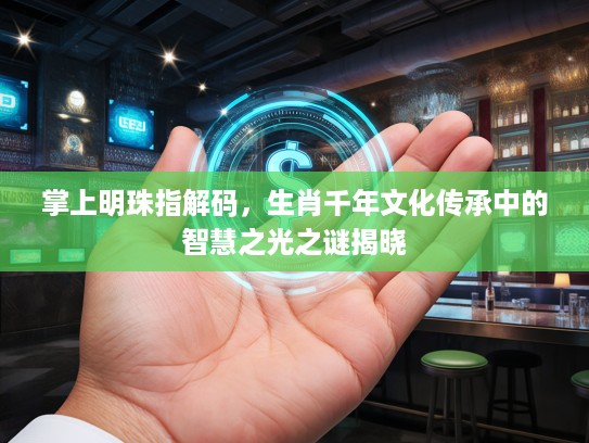 掌上明珠指解码，生肖千年文化传承中的智慧之光之谜揭晓