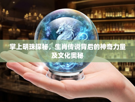 掌上明珠探秘，生肖传说背后的神奇力量及文化奥秘