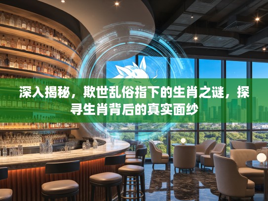 深入揭秘，欺世乱俗指下的生肖之谜，探寻生肖背后的真实面纱