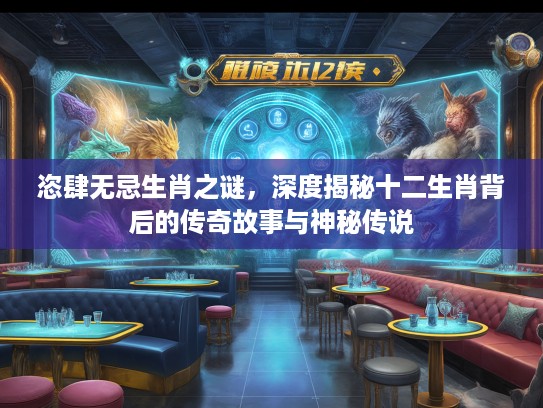 恣肆无忌生肖之谜，深度揭秘十二生肖背后的传奇故事与神秘传说