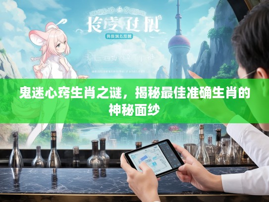 鬼迷心窍生肖之谜，揭秘最佳准确生肖的神秘面纱
