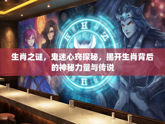 生肖之谜，鬼迷心窍探秘，揭开生肖背后的神秘力量与传说