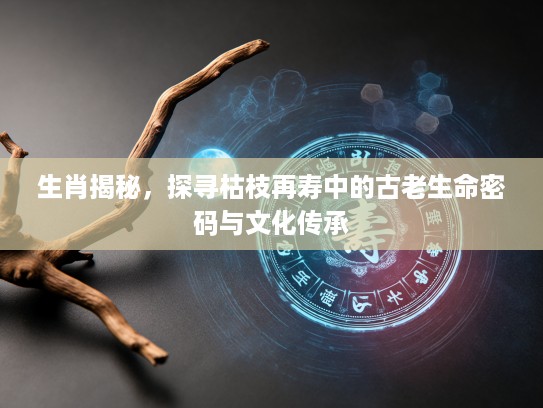 生肖揭秘，探寻枯枝再寿中的古老生命密码与文化传承
