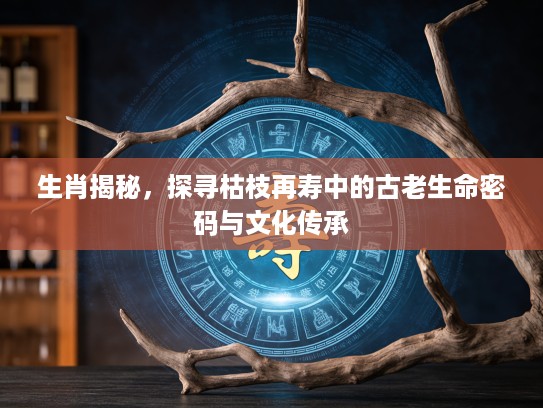生肖揭秘，探寻枯枝再寿中的古老生命密码与文化传承