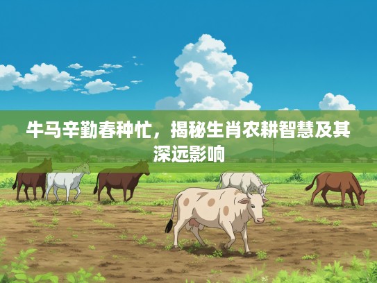 牛马辛勤春种忙，揭秘生肖农耕智慧及其深远影响