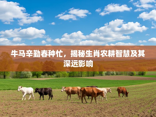 牛马辛勤春种忙，揭秘生肖农耕智慧及其深远影响