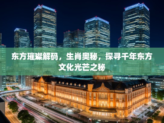 东方璀璨解码，生肖奥秘，探寻千年东方文化光芒之秘