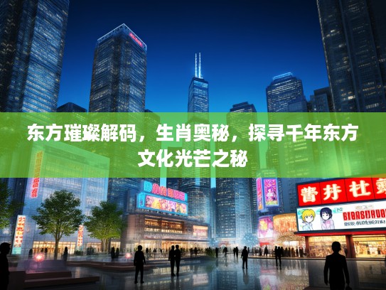 东方璀璨解码，生肖奥秘，探寻千年东方文化光芒之秘
