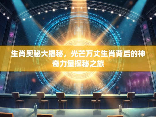 生肖奥秘大揭秘，光芒万丈生肖背后的神奇力量探秘之旅