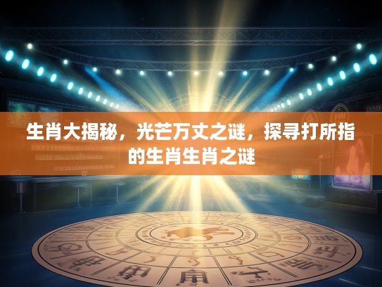 生肖大揭秘，光芒万丈之谜，探寻打所指的生肖生肖之谜