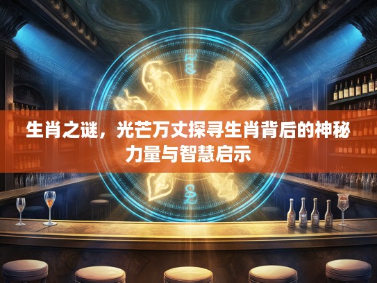 生肖之谜，光芒万丈探寻生肖背后的神秘力量与智慧启示