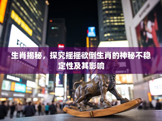 生肖揭秘，探究摇摇欲倒生肖的神秘不稳定性及其影响