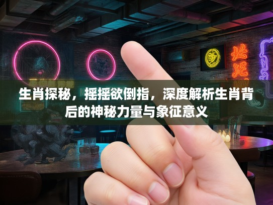 生肖探秘，摇摇欲倒指，深度解析生肖背后的神秘力量与象征意义