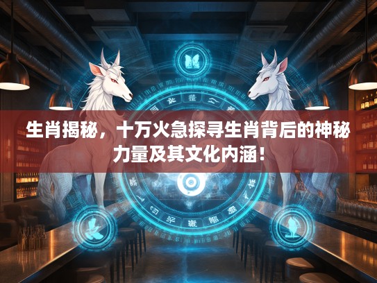 生肖揭秘，十万火急探寻生肖背后的神秘力量及其文化内涵！