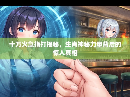 十万火急指打揭秘，生肖神秘力量背后的惊人真相