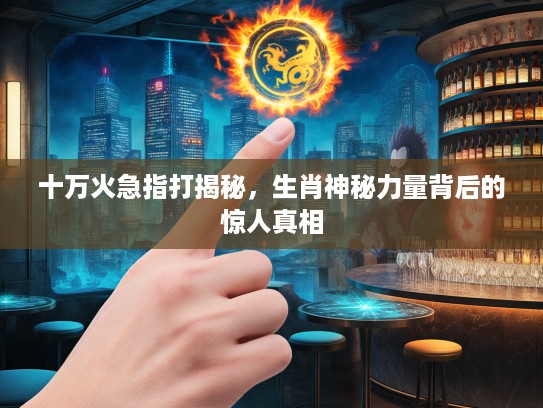 十万火急指打揭秘，生肖神秘力量背后的惊人真相
