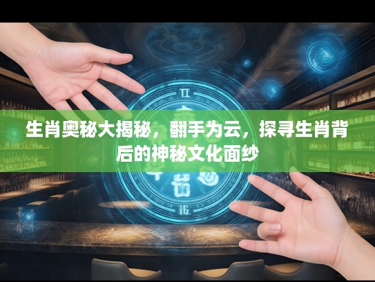生肖奥秘大揭秘，翻手为云，探寻生肖背后的神秘文化面纱