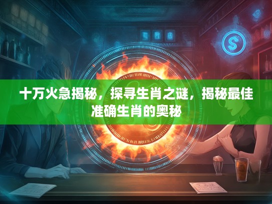 十万火急揭秘，探寻生肖之谜，揭秘最佳准确生肖的奥秘