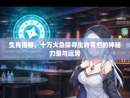 生肖揭秘，十万火急探寻生肖背后的神秘力量与运势