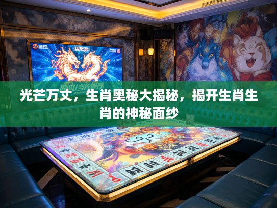 光芒万丈，生肖奥秘大揭秘，揭开生肖生肖的神秘面纱