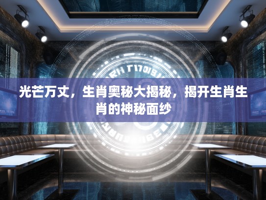 光芒万丈，生肖奥秘大揭秘，揭开生肖生肖的神秘面纱