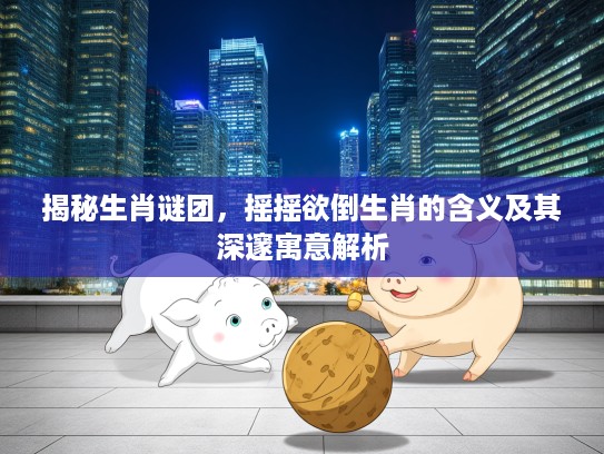 揭秘生肖谜团，摇摇欲倒生肖的含义及其深邃寓意解析