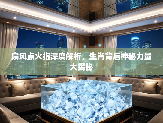 扇风点火指深度解析，生肖背后神秘力量大揭秘
