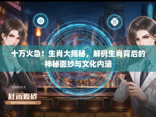 十万火急！生肖大揭秘，解码生肖背后的神秘面纱与文化内涵