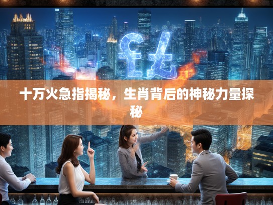 十万火急指揭秘，生肖背后的神秘力量探秘