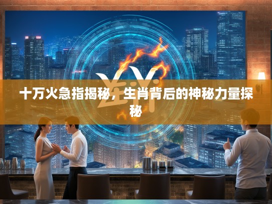 十万火急指揭秘，生肖背后的神秘力量探秘