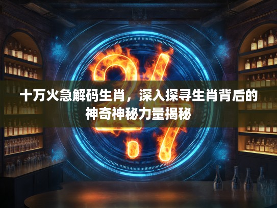 十万火急解码生肖，深入探寻生肖背后的神奇神秘力量揭秘