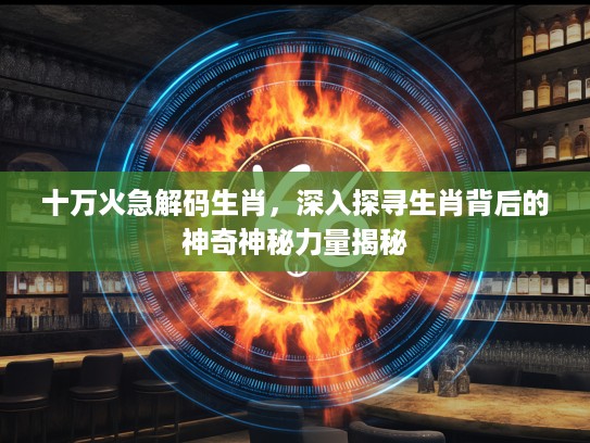 十万火急解码生肖，深入探寻生肖背后的神奇神秘力量揭秘