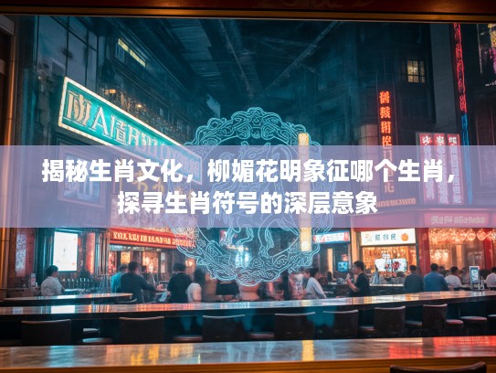 揭秘生肖文化，柳媚花明象征哪个生肖，探寻生肖符号的深层意象