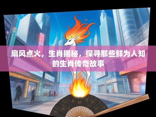 扇风点火，生肖揭秘，探寻那些鲜为人知的生肖传奇故事