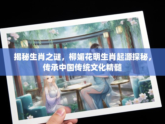 揭秘生肖之谜，柳媚花明生肖起源探秘，传承中国传统文化精髓