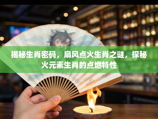 揭秘生肖密码，扇风点火生肖之谜，探秘火元素生肖的点燃特性